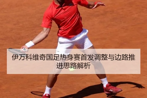 伊万科维奇国足热身赛首发调整与边路推进思路解析